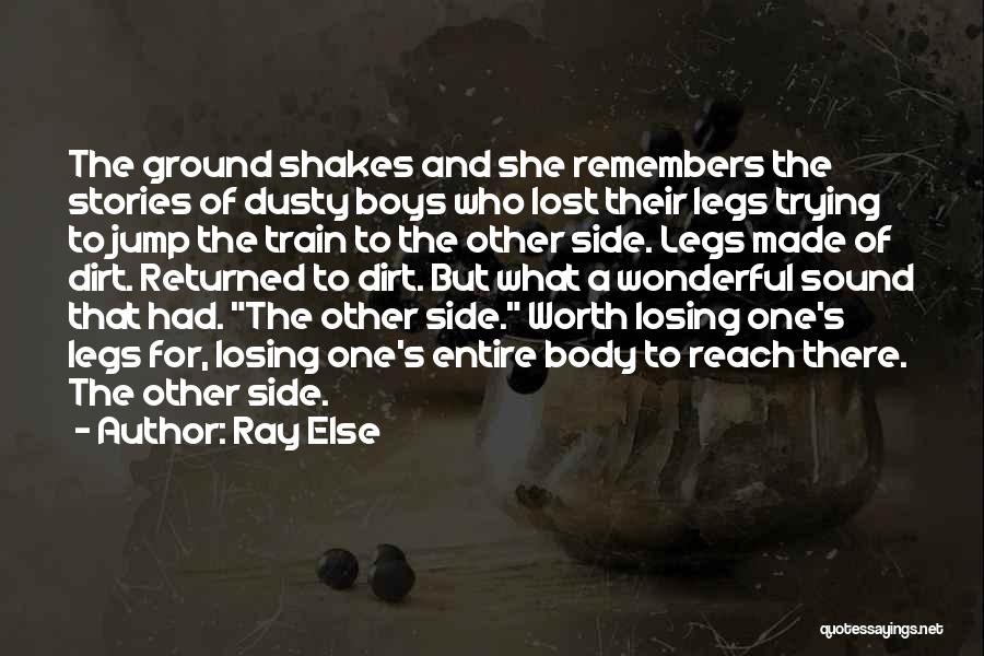Ray Else Quotes: The Ground Shakes And She Remembers The Stories Of Dusty Boys Who Lost Their Legs Trying To Jump The Train