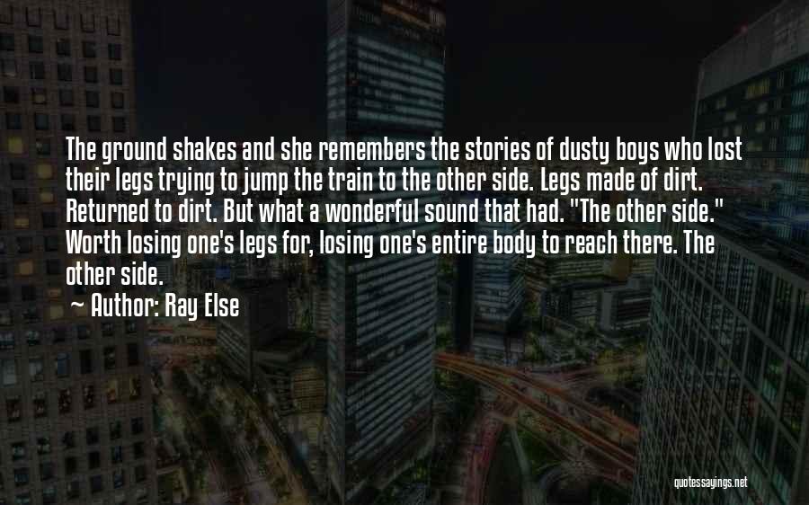 Ray Else Quotes: The Ground Shakes And She Remembers The Stories Of Dusty Boys Who Lost Their Legs Trying To Jump The Train