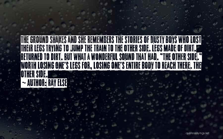 Ray Else Quotes: The Ground Shakes And She Remembers The Stories Of Dusty Boys Who Lost Their Legs Trying To Jump The Train