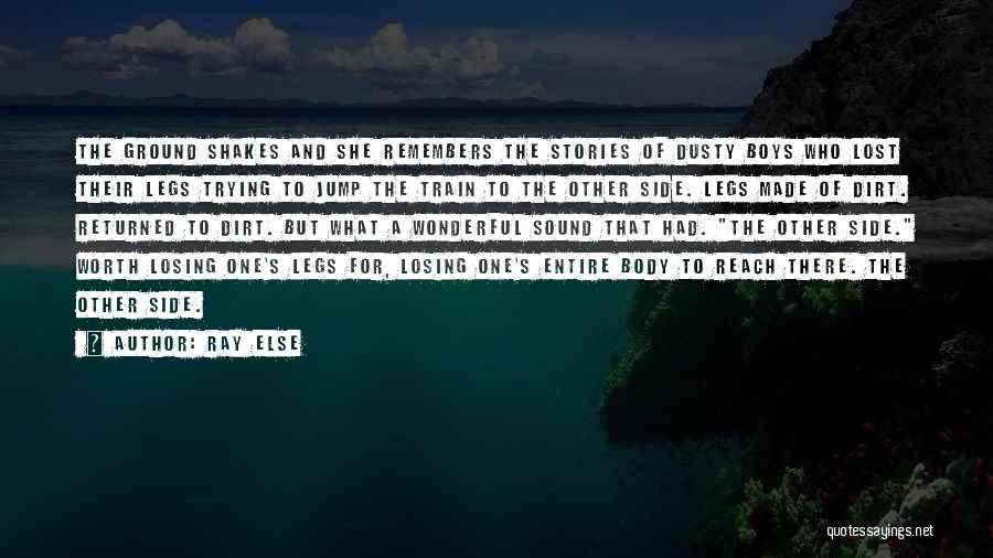 Ray Else Quotes: The Ground Shakes And She Remembers The Stories Of Dusty Boys Who Lost Their Legs Trying To Jump The Train