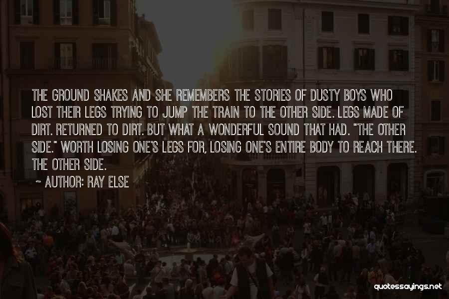 Ray Else Quotes: The Ground Shakes And She Remembers The Stories Of Dusty Boys Who Lost Their Legs Trying To Jump The Train