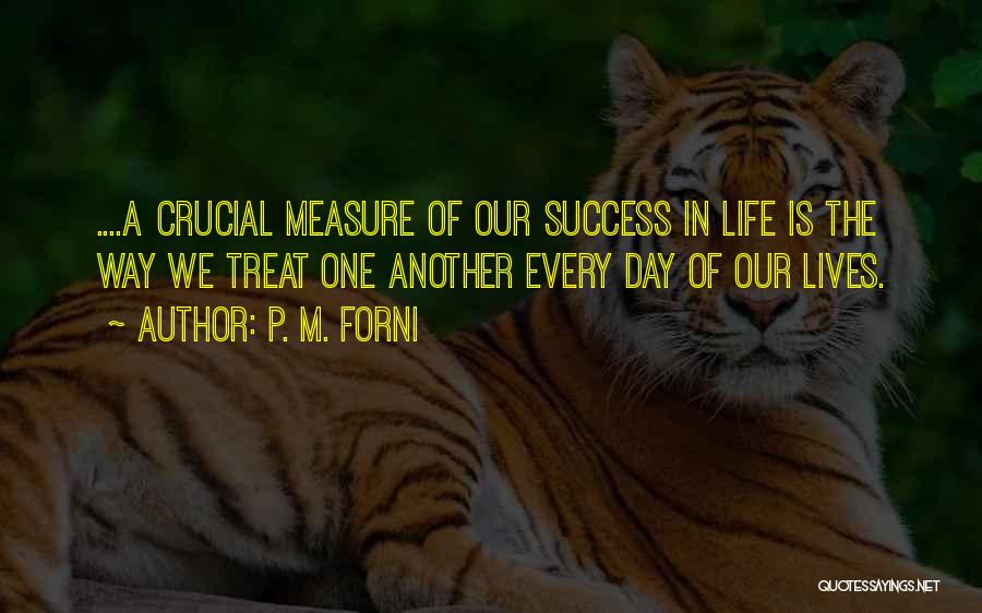 P. M. Forni Quotes: ....a Crucial Measure Of Our Success In Life Is The Way We Treat One Another Every Day Of Our Lives.