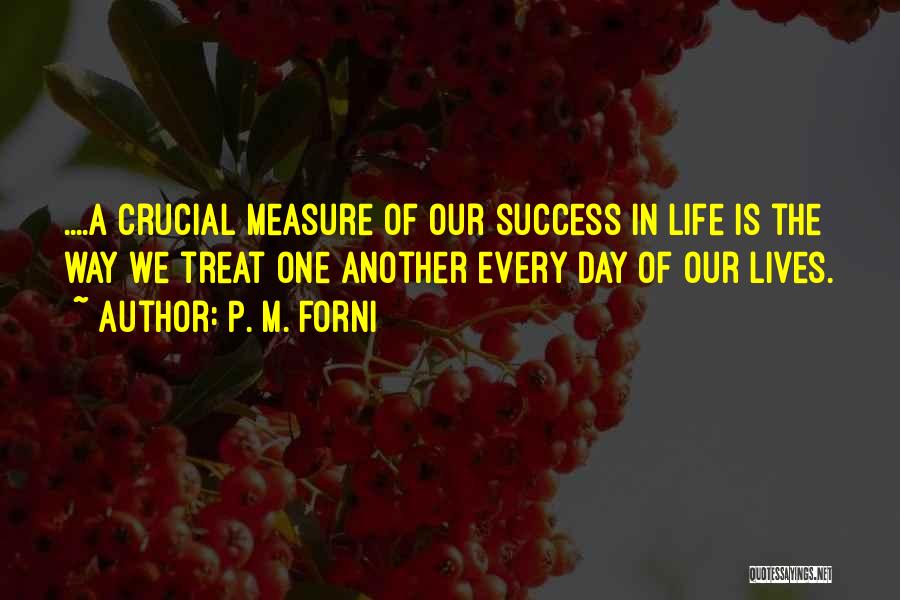 P. M. Forni Quotes: ....a Crucial Measure Of Our Success In Life Is The Way We Treat One Another Every Day Of Our Lives.