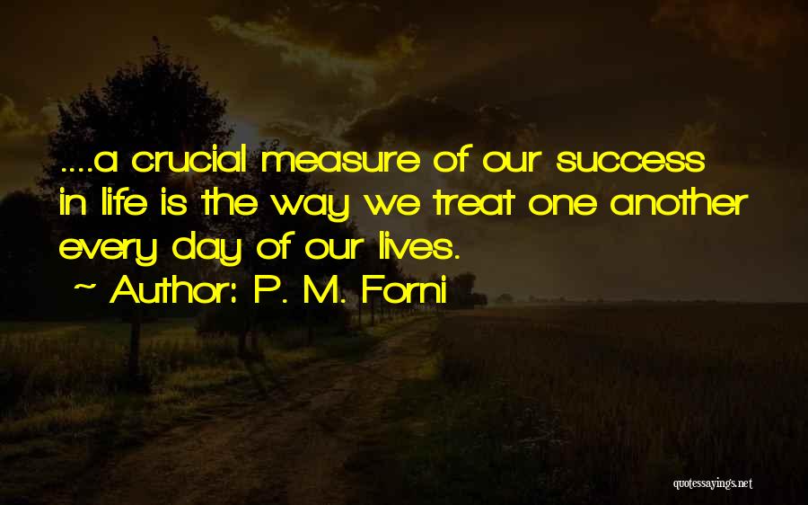 P. M. Forni Quotes: ....a Crucial Measure Of Our Success In Life Is The Way We Treat One Another Every Day Of Our Lives.