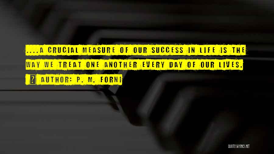 P. M. Forni Quotes: ....a Crucial Measure Of Our Success In Life Is The Way We Treat One Another Every Day Of Our Lives.