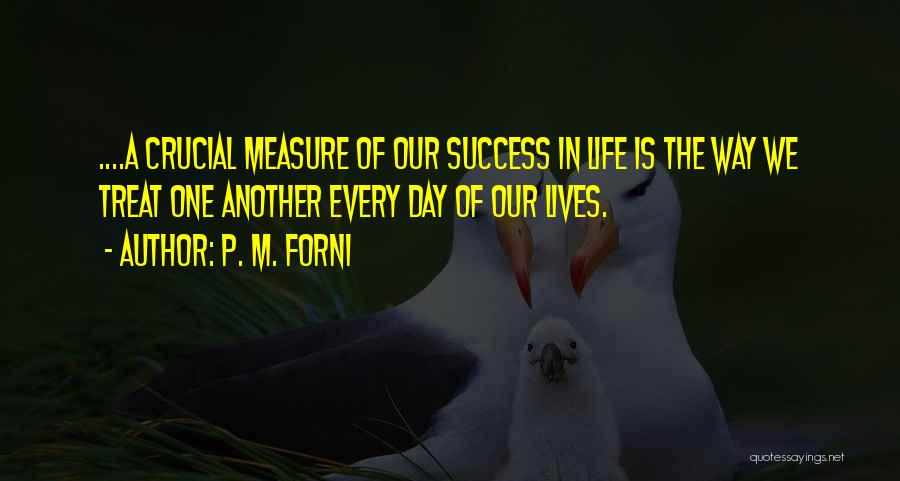 P. M. Forni Quotes: ....a Crucial Measure Of Our Success In Life Is The Way We Treat One Another Every Day Of Our Lives.