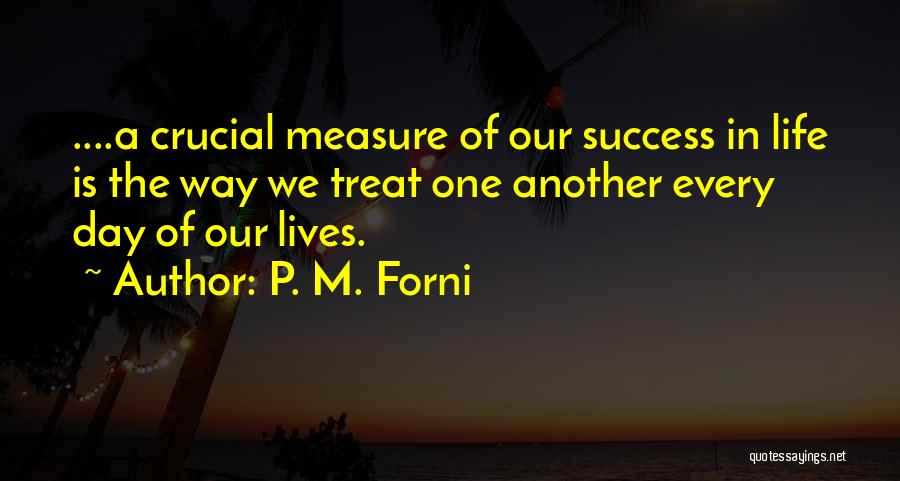 P. M. Forni Quotes: ....a Crucial Measure Of Our Success In Life Is The Way We Treat One Another Every Day Of Our Lives.