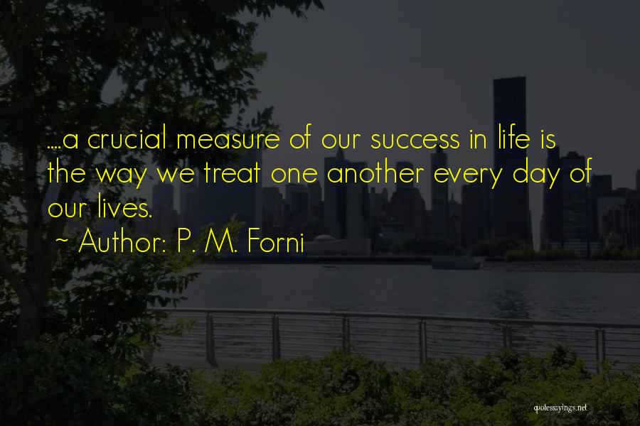 P. M. Forni Quotes: ....a Crucial Measure Of Our Success In Life Is The Way We Treat One Another Every Day Of Our Lives.