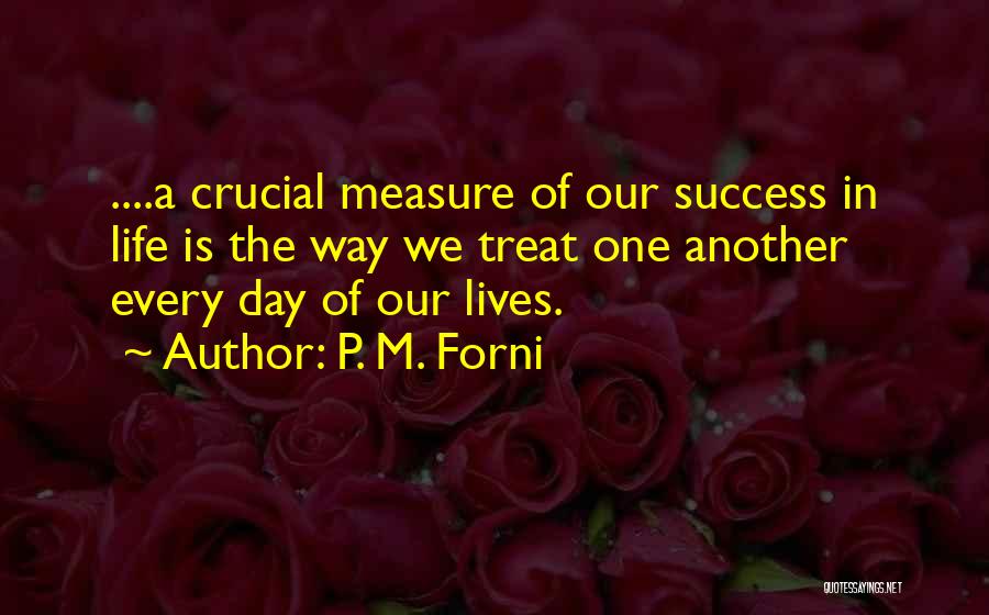 P. M. Forni Quotes: ....a Crucial Measure Of Our Success In Life Is The Way We Treat One Another Every Day Of Our Lives.