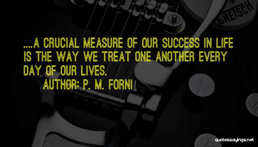 P. M. Forni Quotes: ....a Crucial Measure Of Our Success In Life Is The Way We Treat One Another Every Day Of Our Lives.