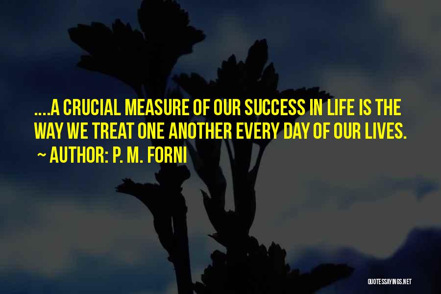 P. M. Forni Quotes: ....a Crucial Measure Of Our Success In Life Is The Way We Treat One Another Every Day Of Our Lives.