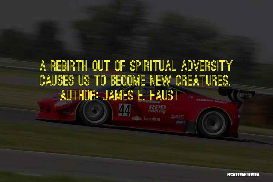 James E. Faust Quotes: A Rebirth Out Of Spiritual Adversity Causes Us To Become New Creatures.