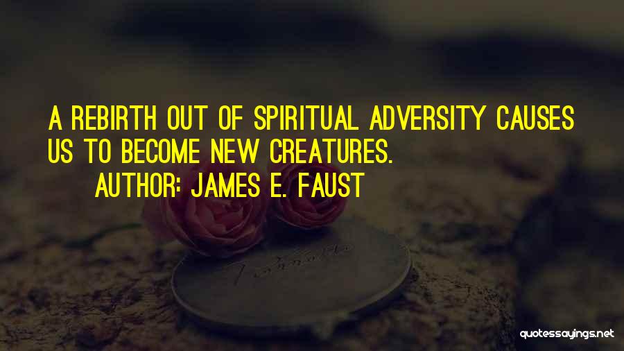 James E. Faust Quotes: A Rebirth Out Of Spiritual Adversity Causes Us To Become New Creatures.