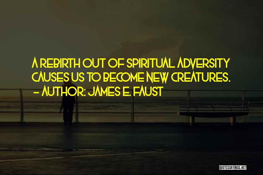James E. Faust Quotes: A Rebirth Out Of Spiritual Adversity Causes Us To Become New Creatures.