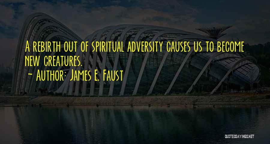 James E. Faust Quotes: A Rebirth Out Of Spiritual Adversity Causes Us To Become New Creatures.