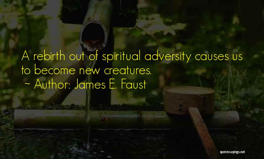 James E. Faust Quotes: A Rebirth Out Of Spiritual Adversity Causes Us To Become New Creatures.