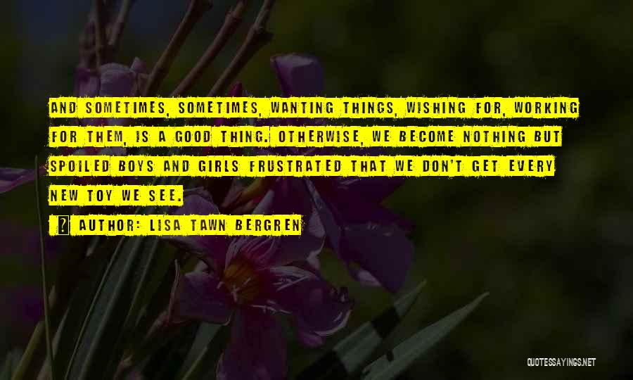 Lisa Tawn Bergren Quotes: And Sometimes, Sometimes, Wanting Things, Wishing For, Working For Them, Is A Good Thing. Otherwise, We Become Nothing But Spoiled