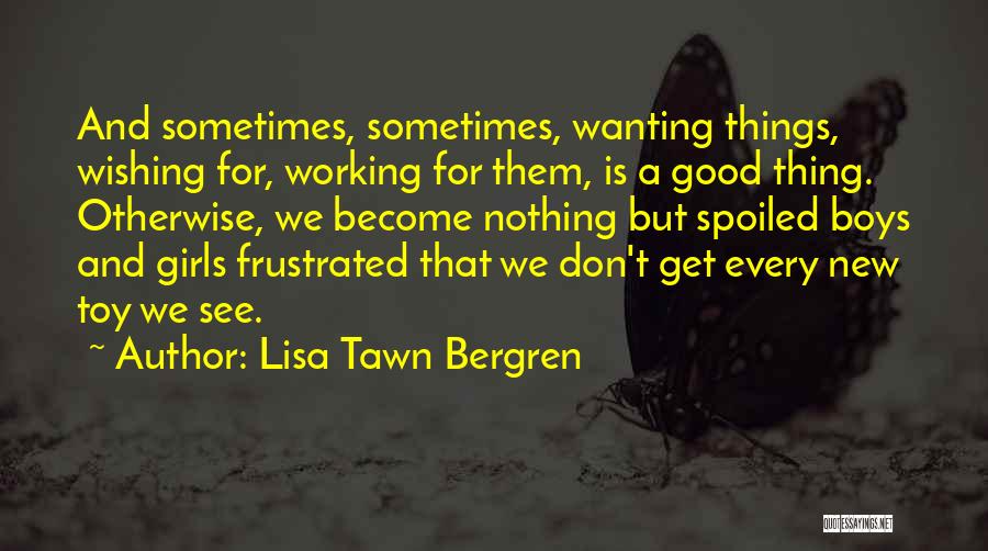 Lisa Tawn Bergren Quotes: And Sometimes, Sometimes, Wanting Things, Wishing For, Working For Them, Is A Good Thing. Otherwise, We Become Nothing But Spoiled