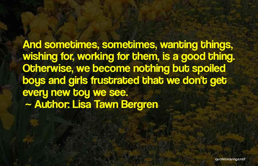 Lisa Tawn Bergren Quotes: And Sometimes, Sometimes, Wanting Things, Wishing For, Working For Them, Is A Good Thing. Otherwise, We Become Nothing But Spoiled