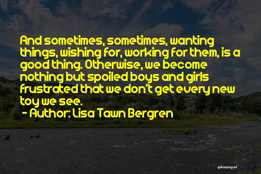 Lisa Tawn Bergren Quotes: And Sometimes, Sometimes, Wanting Things, Wishing For, Working For Them, Is A Good Thing. Otherwise, We Become Nothing But Spoiled