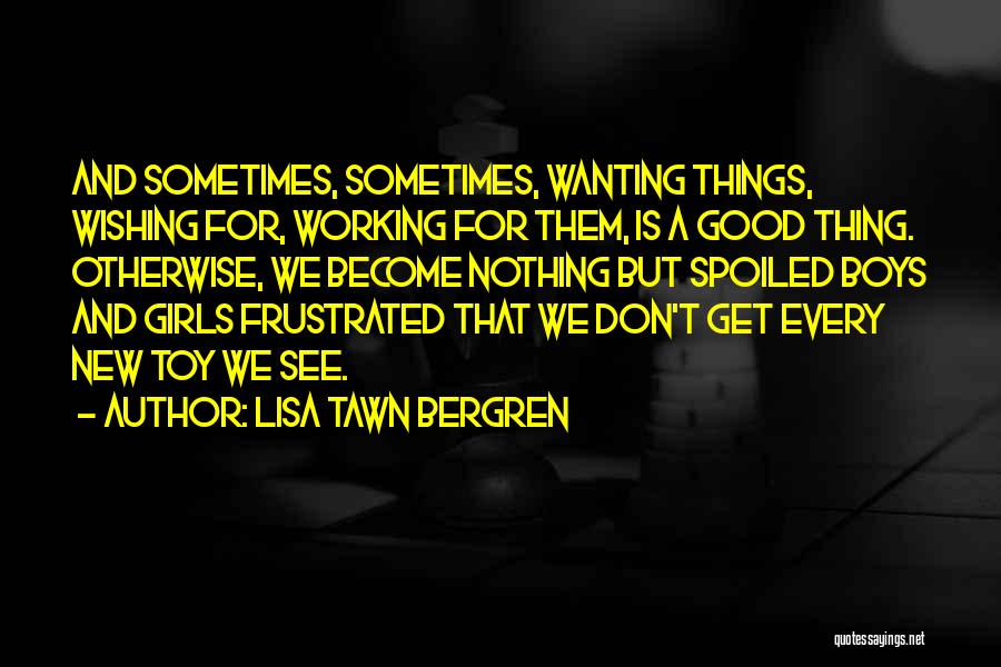 Lisa Tawn Bergren Quotes: And Sometimes, Sometimes, Wanting Things, Wishing For, Working For Them, Is A Good Thing. Otherwise, We Become Nothing But Spoiled