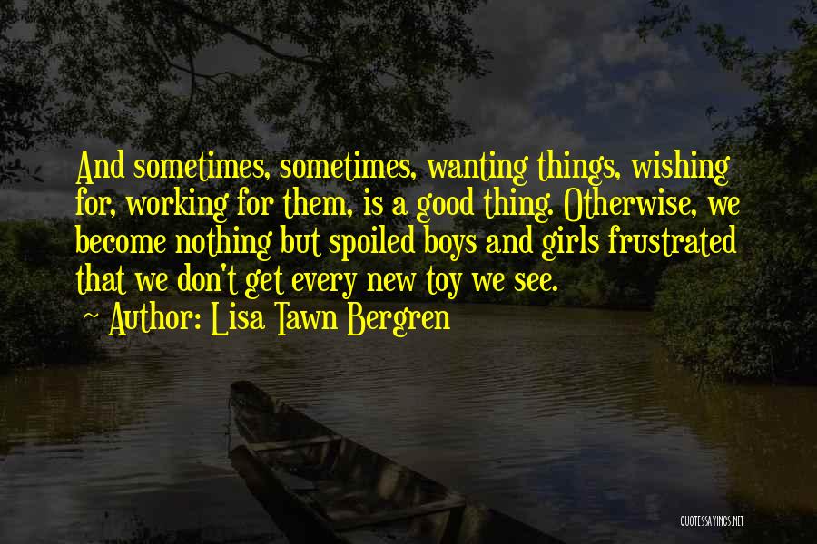 Lisa Tawn Bergren Quotes: And Sometimes, Sometimes, Wanting Things, Wishing For, Working For Them, Is A Good Thing. Otherwise, We Become Nothing But Spoiled