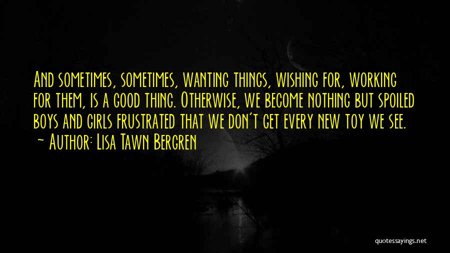 Lisa Tawn Bergren Quotes: And Sometimes, Sometimes, Wanting Things, Wishing For, Working For Them, Is A Good Thing. Otherwise, We Become Nothing But Spoiled