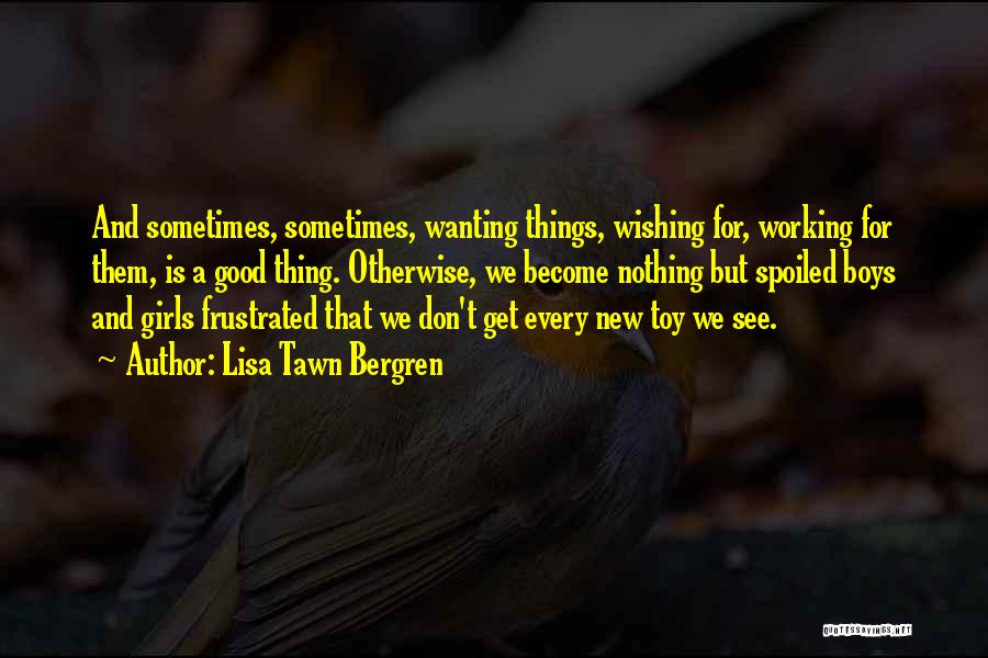 Lisa Tawn Bergren Quotes: And Sometimes, Sometimes, Wanting Things, Wishing For, Working For Them, Is A Good Thing. Otherwise, We Become Nothing But Spoiled