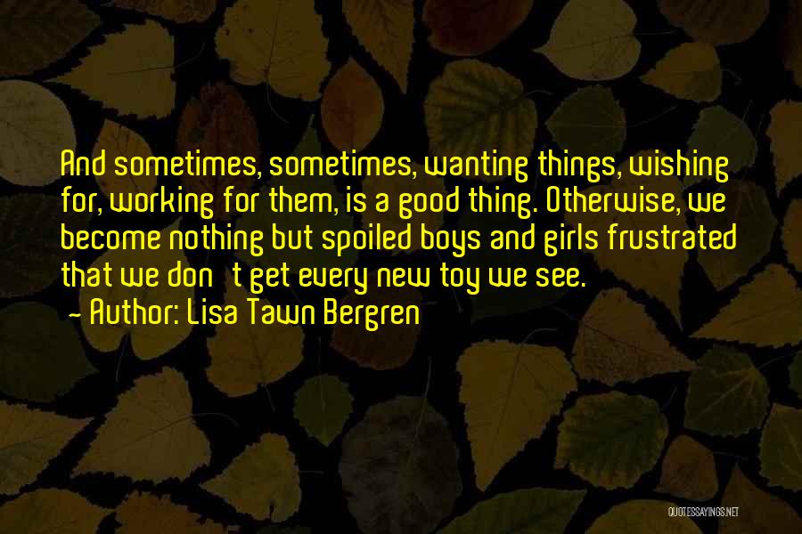 Lisa Tawn Bergren Quotes: And Sometimes, Sometimes, Wanting Things, Wishing For, Working For Them, Is A Good Thing. Otherwise, We Become Nothing But Spoiled