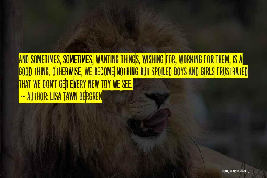 Lisa Tawn Bergren Quotes: And Sometimes, Sometimes, Wanting Things, Wishing For, Working For Them, Is A Good Thing. Otherwise, We Become Nothing But Spoiled