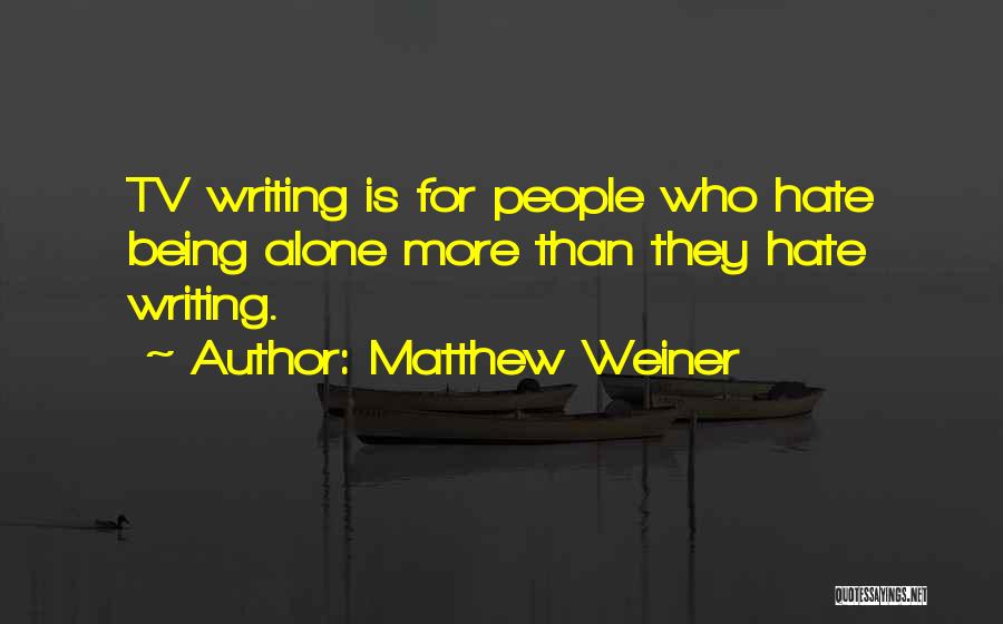 Matthew Weiner Quotes: Tv Writing Is For People Who Hate Being Alone More Than They Hate Writing.