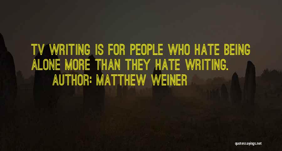 Matthew Weiner Quotes: Tv Writing Is For People Who Hate Being Alone More Than They Hate Writing.