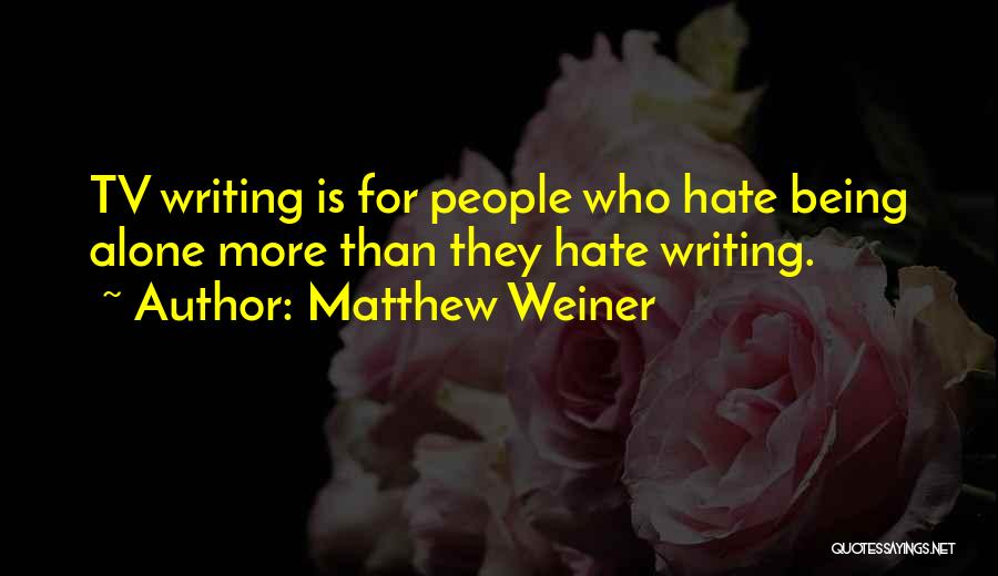 Matthew Weiner Quotes: Tv Writing Is For People Who Hate Being Alone More Than They Hate Writing.
