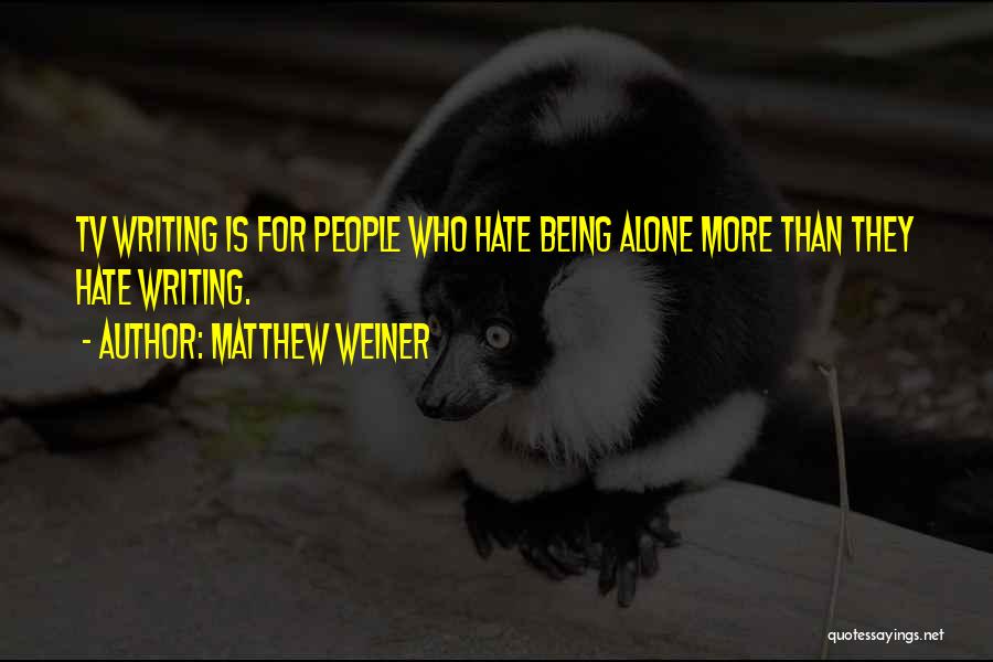 Matthew Weiner Quotes: Tv Writing Is For People Who Hate Being Alone More Than They Hate Writing.