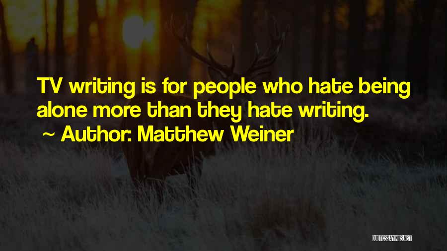 Matthew Weiner Quotes: Tv Writing Is For People Who Hate Being Alone More Than They Hate Writing.