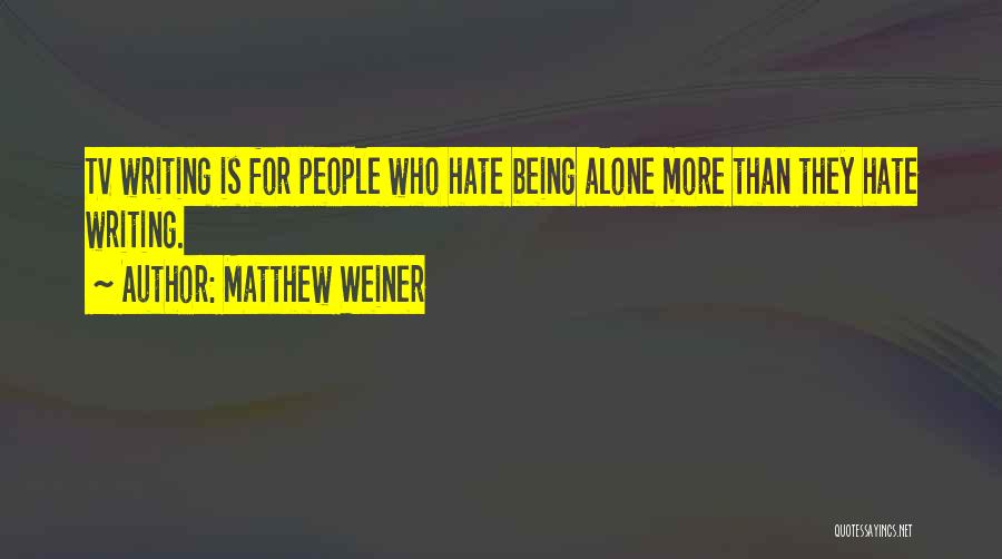 Matthew Weiner Quotes: Tv Writing Is For People Who Hate Being Alone More Than They Hate Writing.