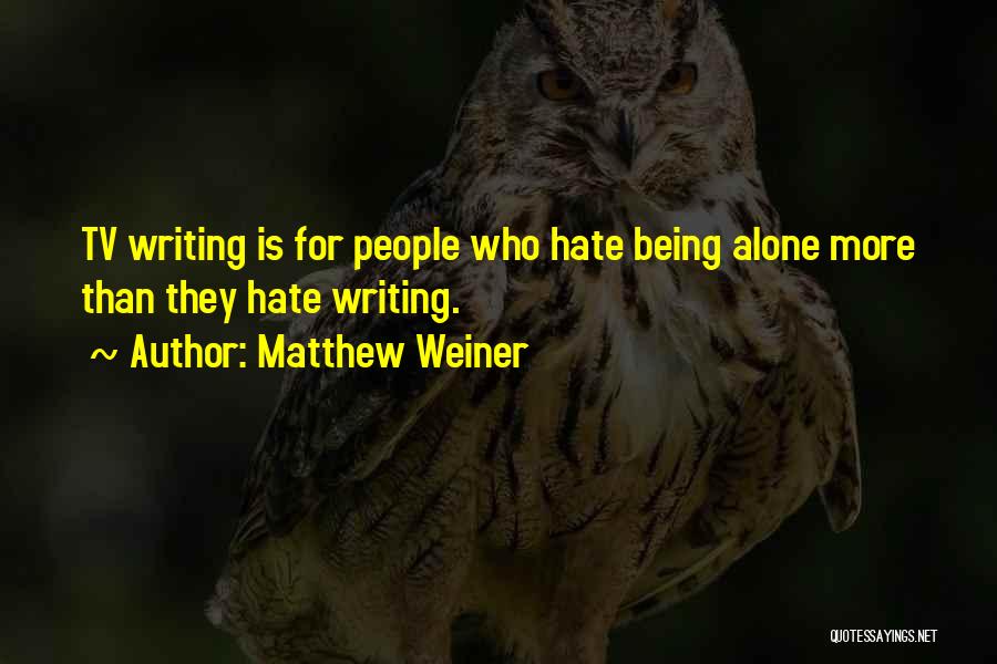 Matthew Weiner Quotes: Tv Writing Is For People Who Hate Being Alone More Than They Hate Writing.