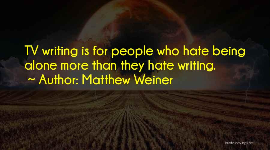 Matthew Weiner Quotes: Tv Writing Is For People Who Hate Being Alone More Than They Hate Writing.