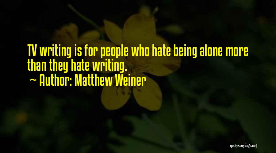 Matthew Weiner Quotes: Tv Writing Is For People Who Hate Being Alone More Than They Hate Writing.