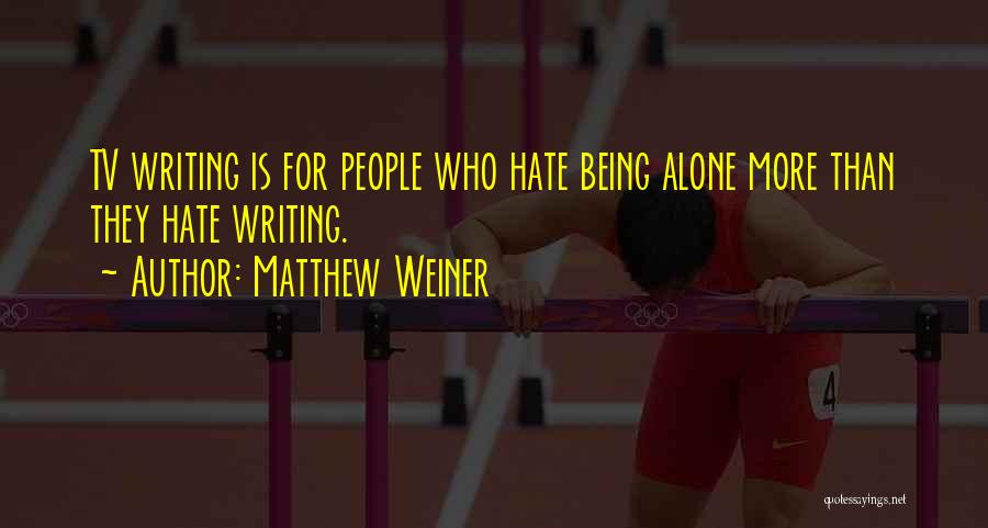 Matthew Weiner Quotes: Tv Writing Is For People Who Hate Being Alone More Than They Hate Writing.