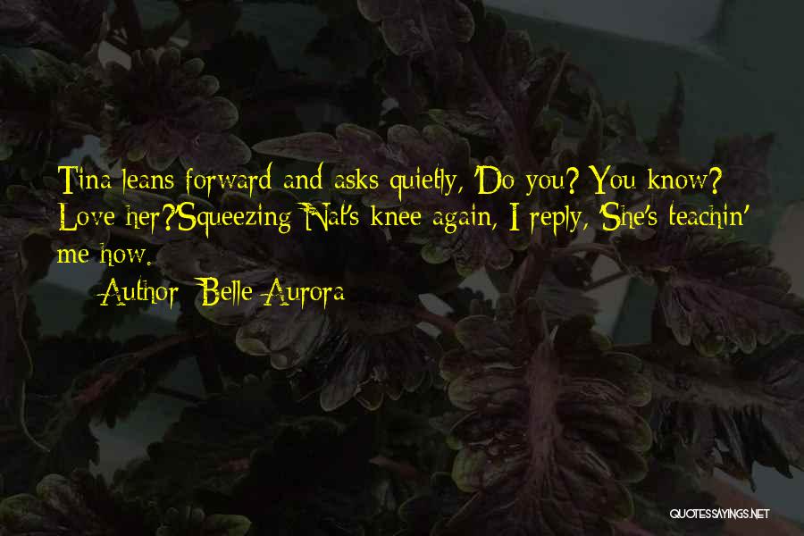 Belle Aurora Quotes: Tina Leans Forward And Asks Quietly, 'do You? You Know? Love Her?'squeezing Nat's Knee Again, I Reply, 'she's Teachin' Me