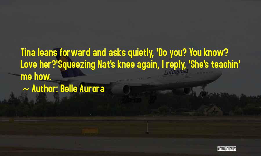 Belle Aurora Quotes: Tina Leans Forward And Asks Quietly, 'do You? You Know? Love Her?'squeezing Nat's Knee Again, I Reply, 'she's Teachin' Me