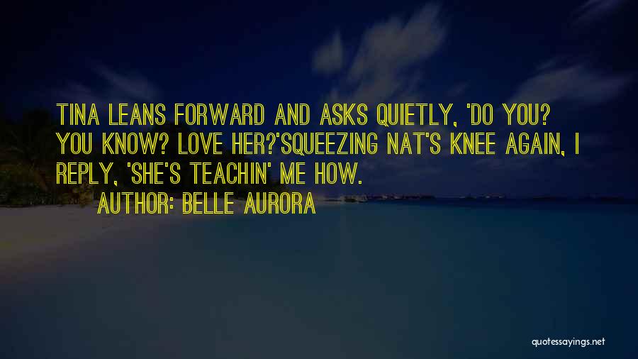 Belle Aurora Quotes: Tina Leans Forward And Asks Quietly, 'do You? You Know? Love Her?'squeezing Nat's Knee Again, I Reply, 'she's Teachin' Me
