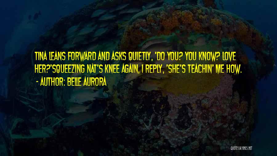 Belle Aurora Quotes: Tina Leans Forward And Asks Quietly, 'do You? You Know? Love Her?'squeezing Nat's Knee Again, I Reply, 'she's Teachin' Me