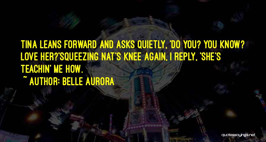 Belle Aurora Quotes: Tina Leans Forward And Asks Quietly, 'do You? You Know? Love Her?'squeezing Nat's Knee Again, I Reply, 'she's Teachin' Me