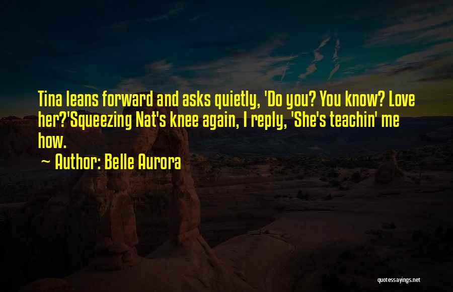Belle Aurora Quotes: Tina Leans Forward And Asks Quietly, 'do You? You Know? Love Her?'squeezing Nat's Knee Again, I Reply, 'she's Teachin' Me