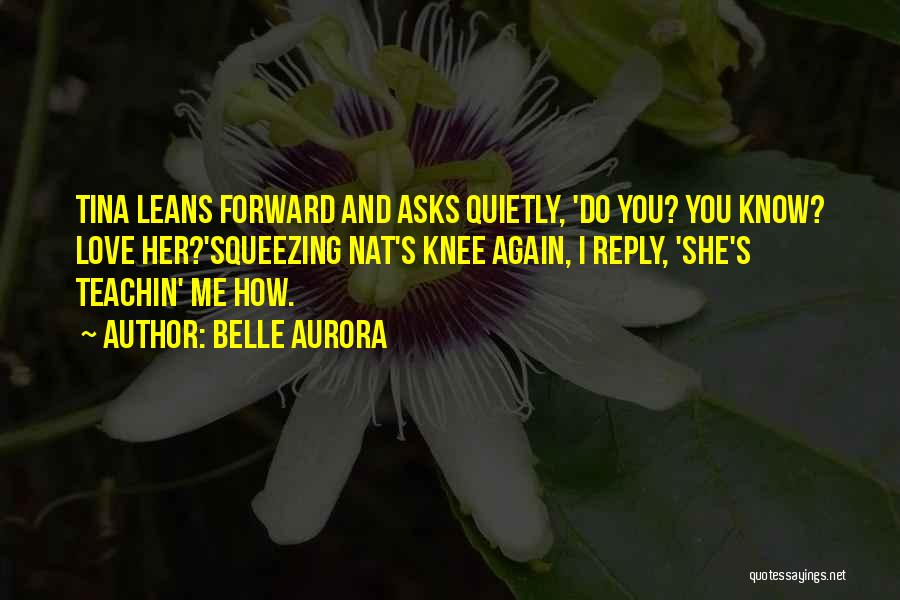Belle Aurora Quotes: Tina Leans Forward And Asks Quietly, 'do You? You Know? Love Her?'squeezing Nat's Knee Again, I Reply, 'she's Teachin' Me
