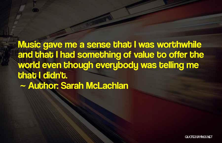 Sarah McLachlan Quotes: Music Gave Me A Sense That I Was Worthwhile And That I Had Something Of Value To Offer The World