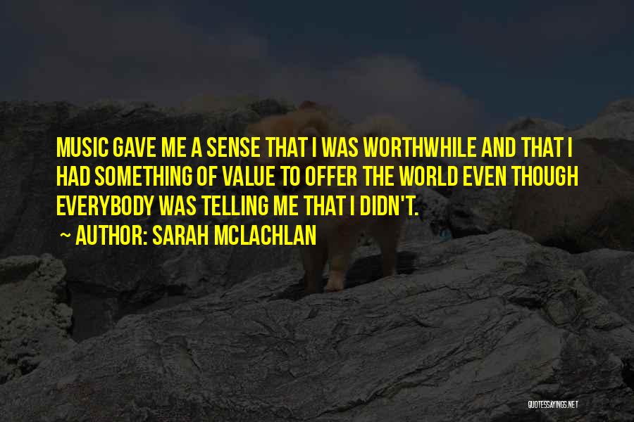 Sarah McLachlan Quotes: Music Gave Me A Sense That I Was Worthwhile And That I Had Something Of Value To Offer The World