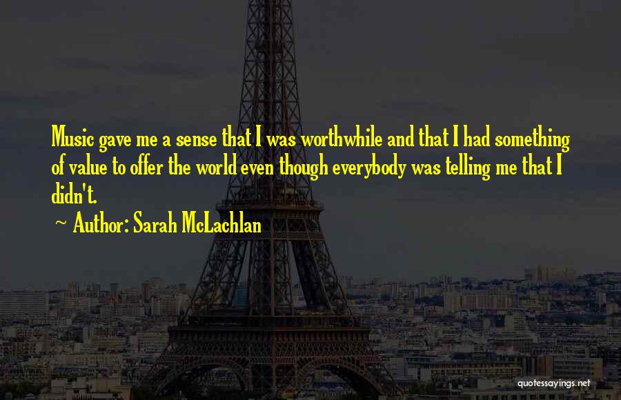 Sarah McLachlan Quotes: Music Gave Me A Sense That I Was Worthwhile And That I Had Something Of Value To Offer The World